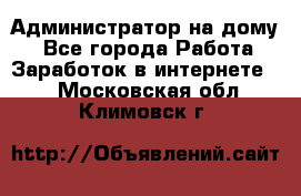 Администратор на дому  - Все города Работа » Заработок в интернете   . Московская обл.,Климовск г.